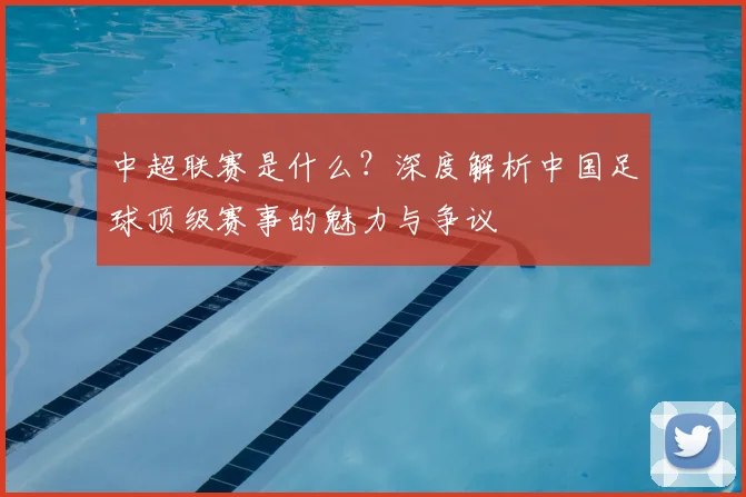 中超联赛是什么?深度解析中国足球顶级赛事的魅力与争议