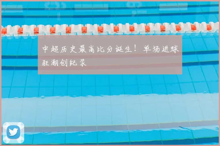 中超历史最高比分诞生!单场进球狂潮创纪录