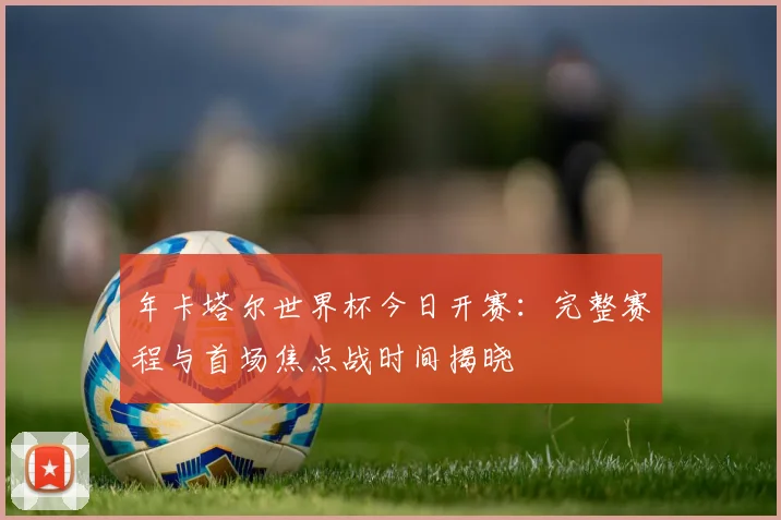 年卡塔尔世界杯今日开赛：完整赛程与首场焦点战时间揭晓