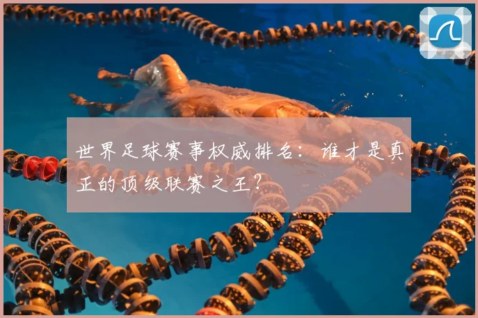 世界足球赛事权威排名:谁才是真正的顶级联赛之王?