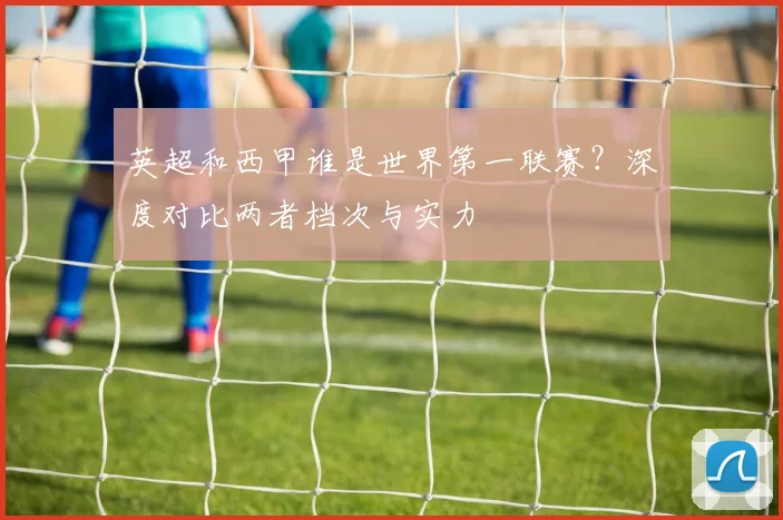 英超和西甲谁是世界第一联赛？深度对比两者档次与实力