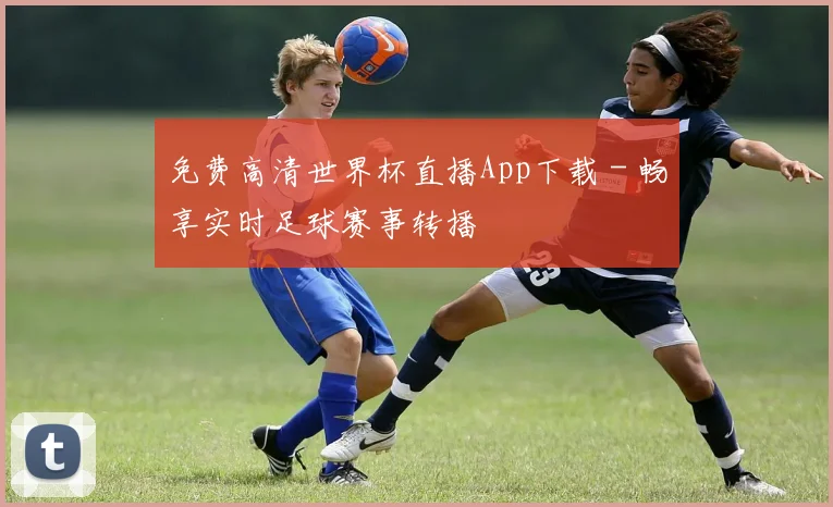 免费高清世界杯直播App下载 - 畅享实时足球赛事转播