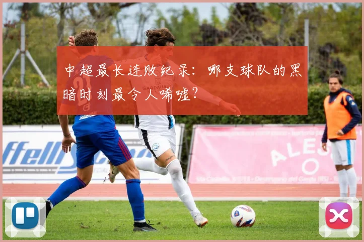 中超最长连败纪录:哪支球队的黑暗时刻最令人唏嘘?