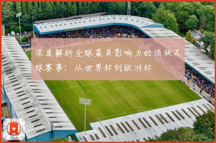 深度解析全球最具影响力的顶级足球赛事:从世界杯到欧洲杯