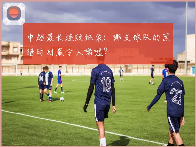 中超最长连败纪录:哪支球队的黑暗时刻最令人唏嘘?