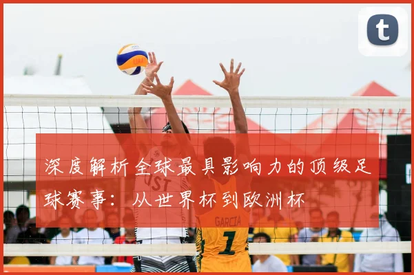 深度解析全球最具影响力的顶级足球赛事:从世界杯到欧洲杯