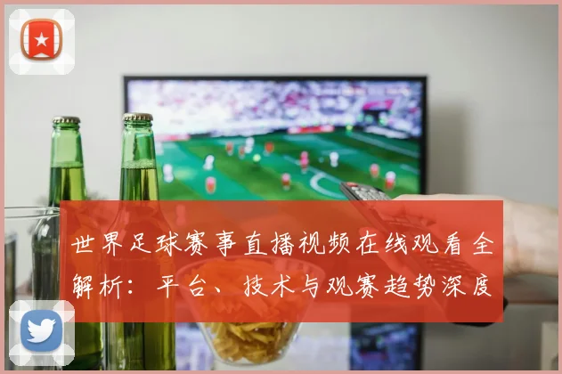世界足球赛事直播视频在线观看全解析：平台、技术与观赛趋势深度分析