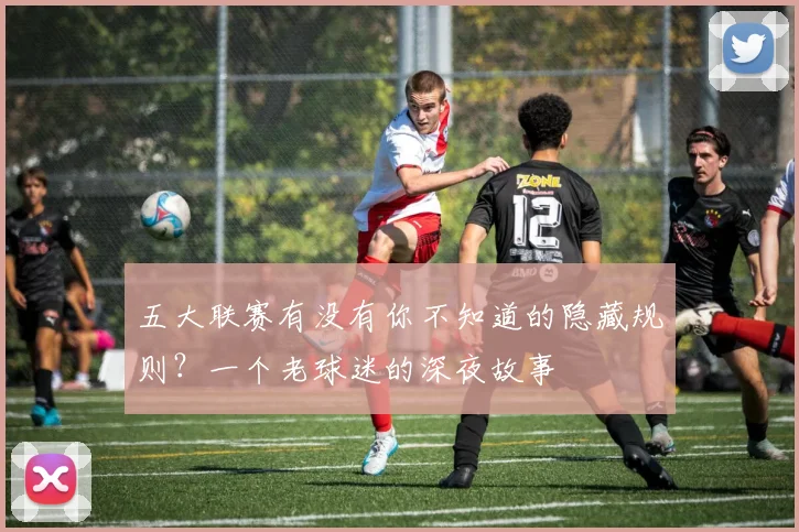 五大联赛有没有你不知道的隐藏规则？一个老球迷的深夜故事