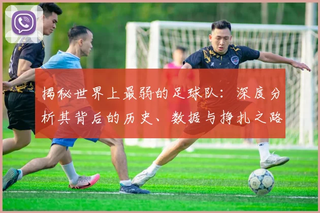 揭秘世界上最弱的足球队:深度分析其背后的历史、数据与挣扎之路