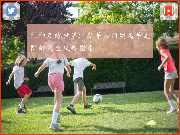 FIFA足球世界:新手入门到高手进阶的完全攻略指南