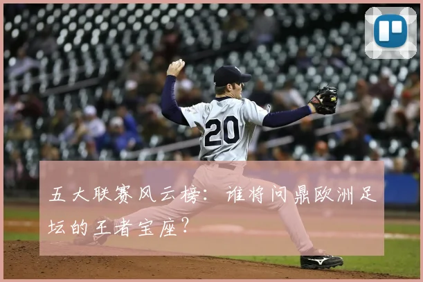 五大联赛风云榜:谁将问鼎欧洲足坛的王者宝座?