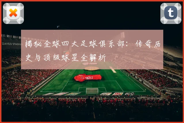 揭秘全球四大足球俱乐部：传奇历史与顶级球星全解析