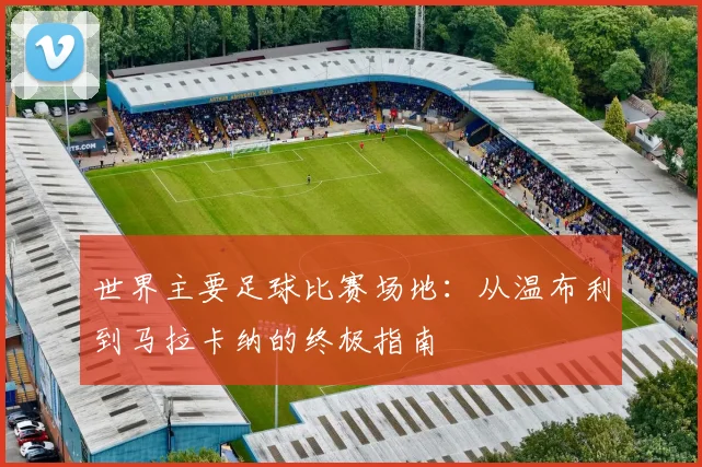 世界主要足球比赛场地：从温布利到马拉卡纳的终极指南