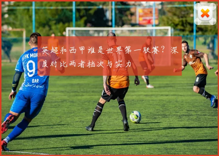 英超和西甲谁是世界第一联赛？深度对比两者档次与实力