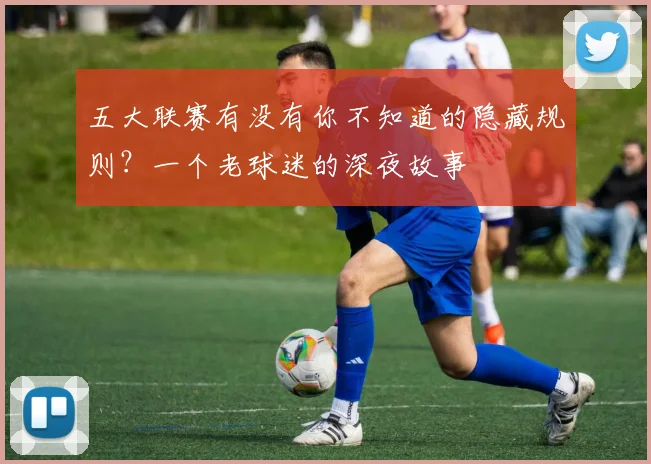 五大联赛有没有你不知道的隐藏规则?一个老球迷的深夜故事