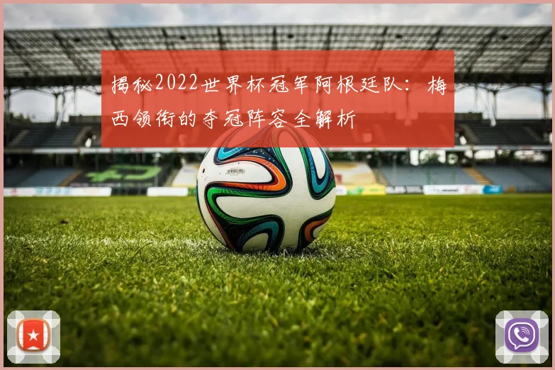 揭秘2022世界杯冠军阿根廷队:梅西领衔的夺冠阵容全解析