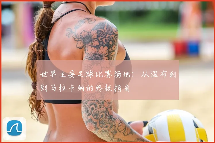 世界主要足球比赛场地:从温布利到马拉卡纳的终极指南