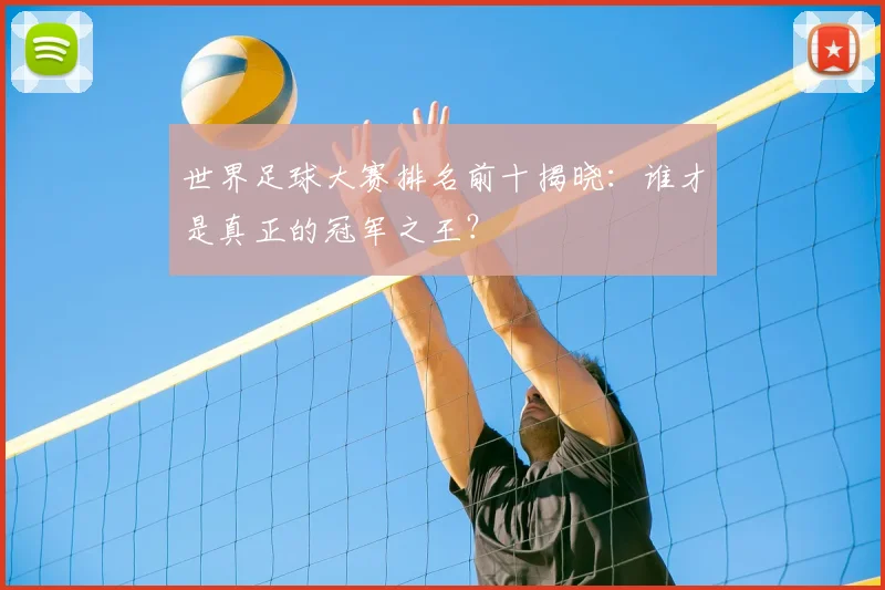 世界足球大赛排名前十揭晓：谁才是真正的冠军之王？